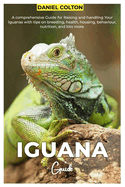 Iguana Guide: A comprehensive Guide for raising and handling your Iguanas with tips on breeding, health, housing, behaviour, nutrition, and lots more