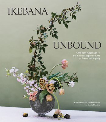 Ikebana Unbound: A Modern Approach to the Ancient Japanese Art of Flower Arranging - Luu, Amanda, and Matsuba, Ivanka