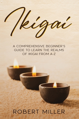Ikigai: A Comprehensive Beginner's Guide to Learn the Realms of Ikigai from A-Z - Miller, Robert