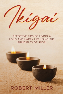 Ikigai: Effective Tips of Living a Long and Happy Life Using the Principles of Ikigai - Miller, Robert