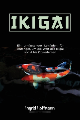 Ikigai: Ein umfassender Leitfaden f?r Anf?nger, um die Welt des Ikigai von A bis Z zu erlernen - Hoffmann, Ingrid