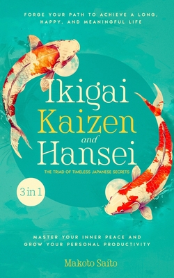 Ikigai, Kaizen & Hansei - The Triad of Timeless Japanese Secrets: [3 in 1] Forge Your Path to Achieve a Long, Happy, and Meaningful Life Master Your Inner Peace and Grow Your Personal Productivity - Saito, Makoto