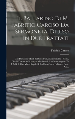 Il Ballarino Di M. Fabritio Caroso Da Sermoneta, Diuiso in Due Trattati: Nel Primo De' Quali Si Dimostra La Diuersit? De I Nomi, Che Si Danno ? Gli Atti; & Mouimenti, Che Interuengons Ne I Balli: & Con Molte Regole Si Dichiara Come Debbano Farsi. Nel... - Caroso, Fabritio