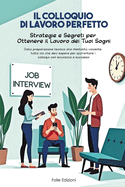 Il Colloquio di lavoro Perfetto: Strategie e Segreti per Ottenere il Lavoro dei Tuoi Sogni.: "Dalla preparazione tecnica alla mentalit? vincente: tutto ci? che devi sapere per affrontare i colloqui con sicurezza e successo