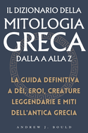 Il Dizionario della Mitologia Greca dalla A alla Z: La guida definitiva a d?i, eroi, creature leggendarie e miti dell'antica Grecia