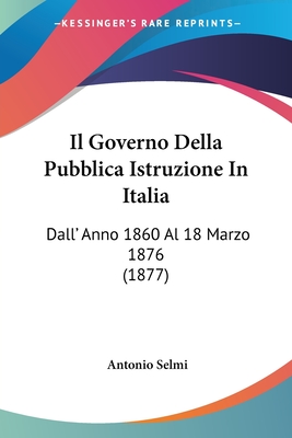 Il Governo Della Pubblica Istruzione In Italia: Dall' Anno 1860 Al 18 Marzo 1876 (1877) - Selmi, Antonio