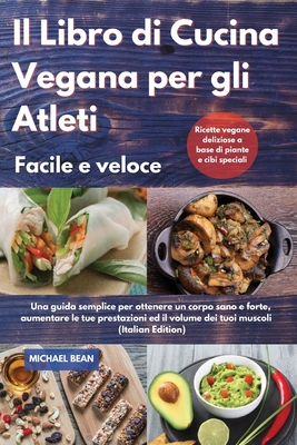 Il Libro di Cucina Vegana per gli Atleti Facile e veloce I Cookbook For Athletes Quick And Easy (Italian Edition): Una guida semplice per ottenere un corpo sano e forte, aumentare tue prestazioni ed il volume dei tuoi muscoli. Ricette vegane deliziose a - Michael Bean