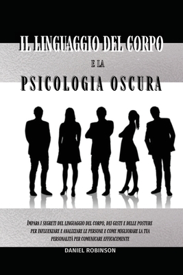 Il Linguaggio del Corpo e la Psicologia Oscura - Body Language and Dark Psychology: Impara i Segreti del Linguaggio del Corpo, dei Gesti e delle Posture per Influenzare e Analizzare le Persone e come Migliorare la tua Personalit? per Comunicare... - Robinson, Daniel