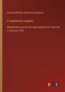 Il matrimonio segreto: Melodramma giocoso da rappresentarsi nel Teatro Re, il carnovale 1838