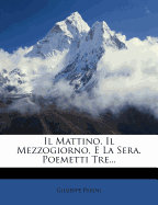 Il Mattino, Il Mezzogiorno, E La Sera. Poemetti Tre...