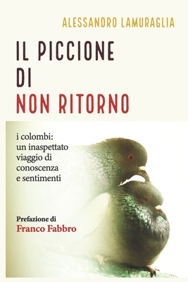 Il Piccione di Non Ritorno: i colombi: un inaspettato viaggio di conoscenza e sentimenti - Fabbro, Franco (Preface by), and Lamuraglia, Alessandro