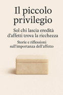 Il piccolo privilegio: Sol chi lascia eredit d'affetti trova la ricchezza - Storie e riflessioni sull'importanza dell'affetto