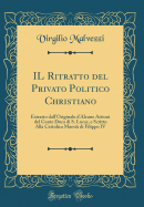 Il Ritratto del Privato Politico Christiano: Estratto Dall'originale d'Alcune Attioni del Conte Duca Di S. Lucar, E Scritto Alla Cattolica Maest Di Filippo IV (Classic Reprint)