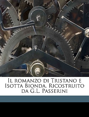 Il Romanzo Di Tristano E Isotta Bionda. Ricostruito Da G.L. Passerini - Passerini, Giuseppe Lando Conte (Creator)