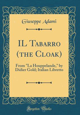 Il Tabarro (the Cloak): From "la Houppelande," by Didier Gold; Italian Libretto (Classic Reprint) - Adami, Giuseppe