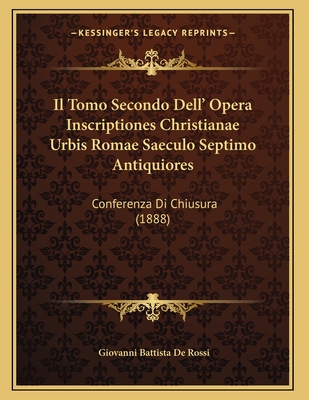 Il Tomo Secondo Dell' Opera Inscriptiones Christianae Urbis Romae Saeculo Septimo Antiquiores: Conferenza Di Chiusura (1888) - De Rossi, Giovanni Battista