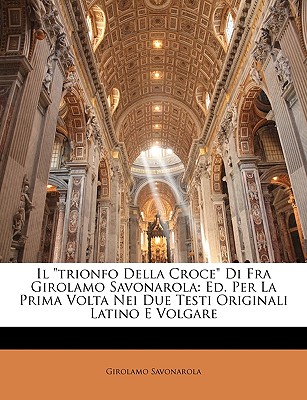 Il "trionfo Della Croce" Di Fra Girolamo Savonarola: Ed. Per La Prima Volta Nei Due Testi Originali Latino E Volgare - Savonarola, Girolamo