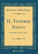 Il Venerdi Santo: Scena Della Vita Di L. Byron (Classic Reprint)