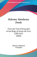 Ilchester Almshouse Deeds: From the Time of King John to the Reign of James the First, 1200-1625 (1866)