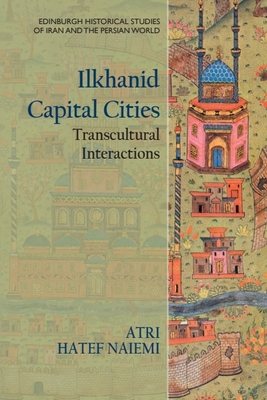 Ilkhanid Capital Cities: Transcultural Interactions - Hatef Naiemi, Atri