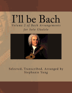 I'll Be Bach: Volume 2 of Bach Arrangements for Solo Ukulele