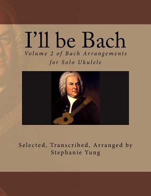 I'll be Bach: Volume 2 of Bach Arrangements for Solo Ukulele - Yung, Stephanie