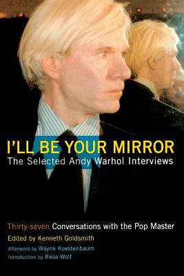 I'll Be Your Mirror: The Selected Andy Warhol Interviews - Goldsmith, Kenneth (Editor), and Kostenbaum, Wayne (Preface by), and Wolf, Reva (Introduction by)