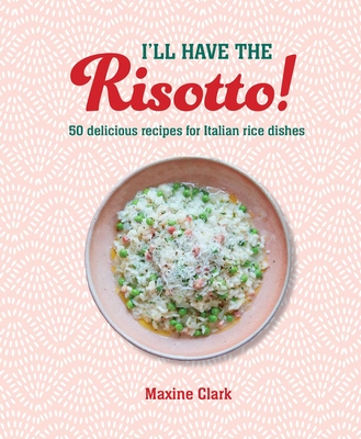 I'll Have the Risotto!: 50 Delicious Recipes for Italian Rice Dishes - Clark, Maxine