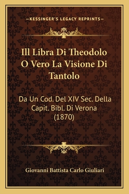 Ill Libra Di Theodolo O Vero La Visione Di Tantolo: Da Un Cod. del XIV SEC. Della Capit. Bibl. Di Verona (1870) - Giuliari, Giovanni Battista Carlo