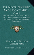 I'll Never Be Cured and I Don't Much Care: The History of an Acute Attack of Golf and Pertinent Remarks Relating to Various Places of Treatment