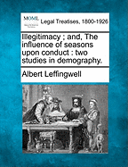 Illegitimacy; And, the Influence of Seasons Upon Conduct: Two Studies in Demography. - Leffingwell, Albert