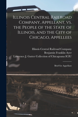 Illinois Central Railroad Company, Appellant, Vs. the People of the State of Illinois, and the City of Chicago, Appellees: Brief for Appellant - Illinois Central Railroad Company (Creator), and Ayer, Benjamin Franklin 1825-1903, and Lawrence J Gutter Collection of Chic...