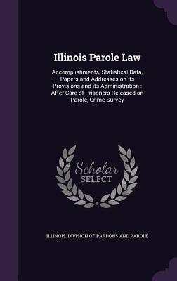 Illinois Parole Law: Accomplishments, Statistical Data, Papers and Addresses on its Provisions and its Administration: After Care of Prisoners Released on Parole, Crime Survey - Illinois Division of Pardons and Parole (Creator)