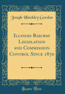 Illinois Railway Legislation and Commission Control Since 1870 (Classic Reprint)