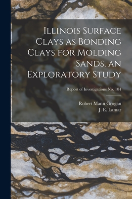 Illinois Surface Clays as Bonding Clays for Molding Sands, an Exploratory Study; Report of Investigations No. 104 - Grogan, Robert Mann 1912-, and Lamar, J E (John Everts) 1897-1979 (Creator)