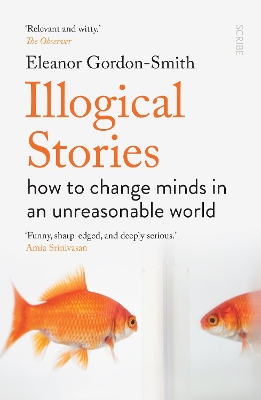 Illogical Stories: how to change minds in an unreasonable world - Gordon-Smith, Eleanor