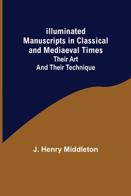 Illuminated Manuscripts in Classical and Mediaeval Times; Their Art and their Technique - Henry Middleton, J