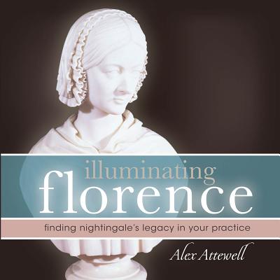 Illuminating Florence: Finding Florence Nightingale's Legacy in Your Practice - Attewell, Alex