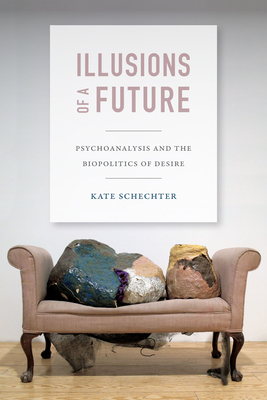 Illusions of a Future: Psychoanalysis and the Biopolitics of Desire - Schechter, Kate