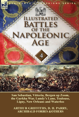 Illustrated Battles of the Napoleonic Age-Volume 4: San Sebastian, Vittoria, the Pyrenees, Bergen op Zoom, the Gurkha War, Lundy's Lane, Toulouse, Ligny, New Orleans and Waterloo - Griffiths, Arthur, and Parry, D H, and Forbes, Archibald