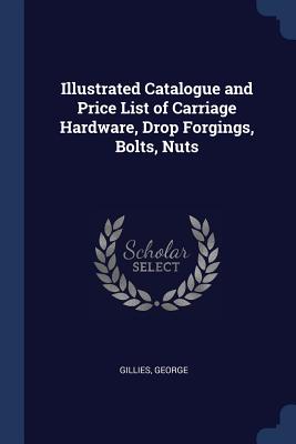 Illustrated Catalogue and Price List of Carriage Hardware, Drop Forgings, Bolts, Nuts - George, Gillies