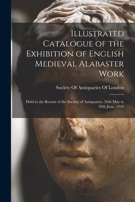 Illustrated Catalogue of the Exhibition of English Medieval Alabaster Work: Held in the Rooms of the Society of Antiquaries, 26th May to 30th June, 1910 - Society of Antiquaries of London (Creator)