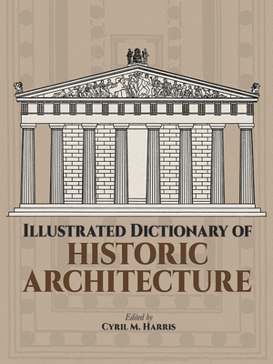 Illustrated Dictionary of Historic Architecture - Harris, Cyril M, PH.D. (Editor)