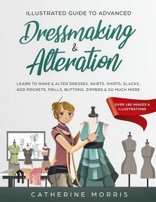 Illustrated Guide to Advanced Dressmaking & Alteration: Learn to Make & Alter Dresses, Skirts, Shirts, Slacks. Add Pockets, Frills, Buttons, Zippers & So Much More - Over 180 Images & Illustrations - Morris, Catherine