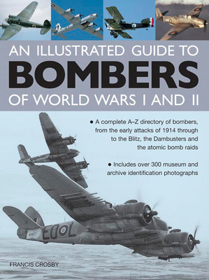 Illustrated Guide to Bombers of World Wars I and Ii: a Complete A-z Directory of Bombers, from Early Attacks of 1914 Through to the Blitz, the Damb - Crosby, Francis