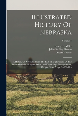 Illustrated History Of Nebraska: A History Of Nebraska From The Earliest Explorations Of The Trans-mississippi Region, With Steel Engravings, Photogravures, Copper Plates, Maps And Tables; Volume 1 - Morton, Julius Sterling 1832-1902 [Fro, and Watkins, Albert, and George L Miller (Creator)