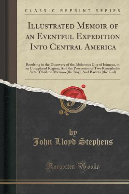 Illustrated Memoir of an Eventful Expedition Into Central America: Resulting in the Discovery of the Idolatrous City of Iximaya, in an Unexplored Region; And the Possession of Two Remarkable Aztec Children Maximo (the Boy), and Bartola (the Girl) - Stephens, John Lloyd