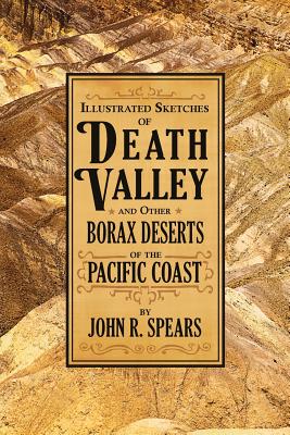 Illustrated Sketches of Death Valley: and Other Borax Deserts of the Pacific Coast - Spears, John R