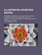 Illustrated Sporting Books: A Descriptive Survey of a Collection of English Illustrated Works of a Sporting and Racy Character; With an Appendix of Prints Relating to Sports of the Field (Classic Reprint)