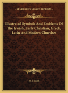 Illustrated Symbols and Emblems of the Jewish, Early Christian, Greek, Latin and Modern Churches